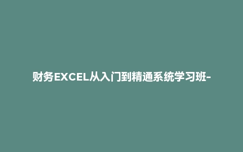 财务EXCEL从入门到精通系统学习班-财会成长学苑