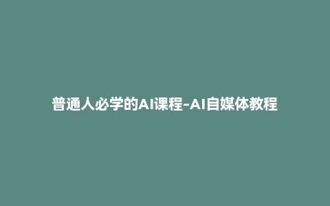 普通人必学的AI课程-AI自媒体教程