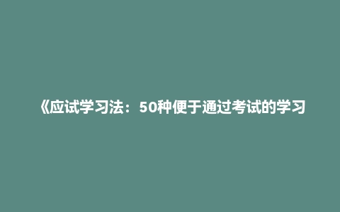 《应试学习法:50种便于通过考试的学习法》
