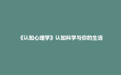 《认知心理学》认知科学与你的生活