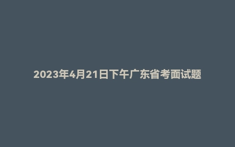 2023年4月21日下午广东省考面试题（无领导）