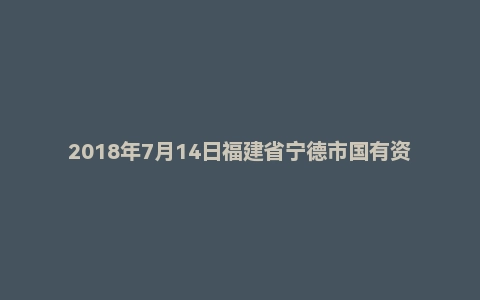 2018年7月14日福建省宁德市国有资产投资经营有限公司公开招聘工作人员精选题