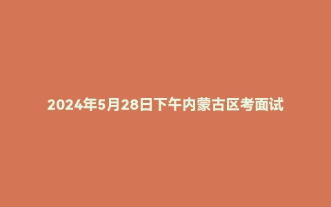 2024年5月28日下午内蒙古区考面试题