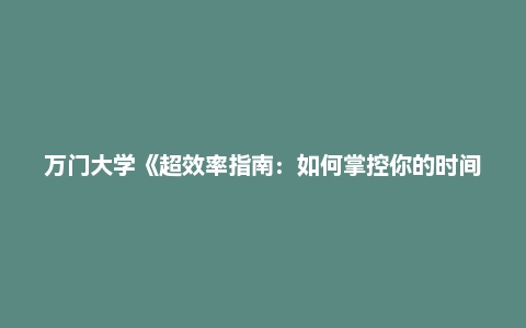 万门大学《超效率指南：如何掌控你的时间和未来》