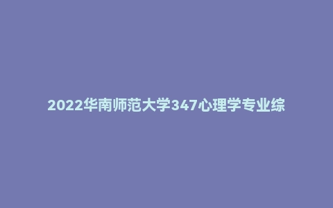 2022华南师范大学347心理学专业综合考研试题及答案解析