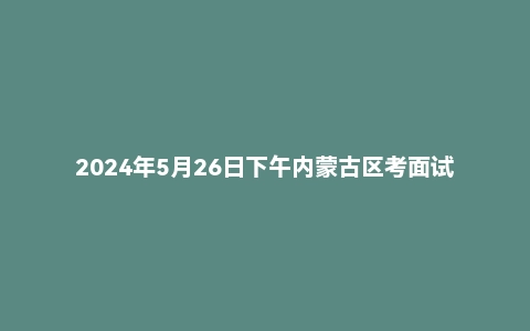 2024年5月26日下午内蒙古区考面试题