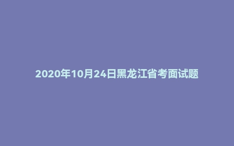 2020年10月24日黑龙江省考面试题(乡镇)