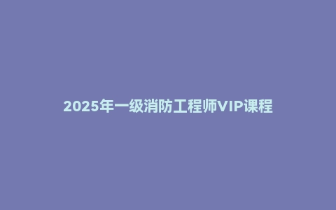 2025年一级消防工程师VIP课程