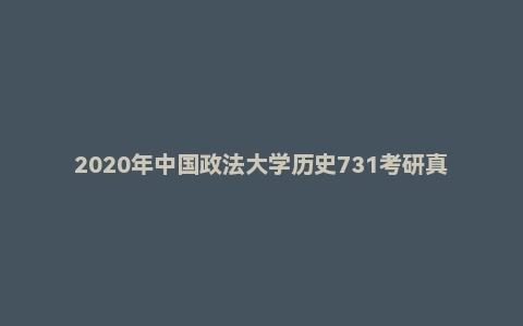 2020年中国政法大学历史731考研真题