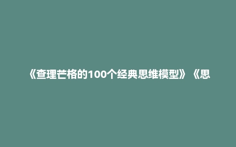 《查理芒格的100个经典思维模型》《思考的框架100个可视化思维模型》