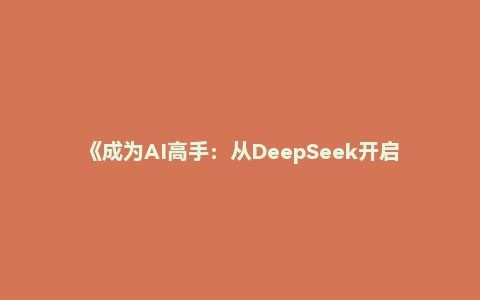 《成为AI高手：从DeepSeek开启高效能面向AI学习者的实用指南》