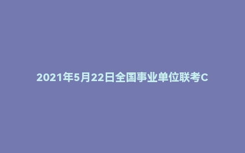 2021年5月22日全国事业单位联考C类《职业能力倾向测验》试题（安徽/湖北/贵州/云南/广西/宁夏/青海/甘肃/四川/内蒙古版）