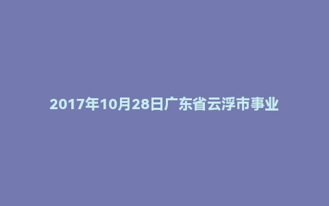 2017年10月28日广东省云浮市事业单位面试真题