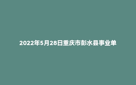 2022年5月28日重庆市彭水县事业单位招聘考试《管理基础知识》试题
