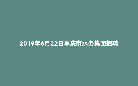 2019年6月22日重庆市水务集团招聘考试《综合能力测试》试题