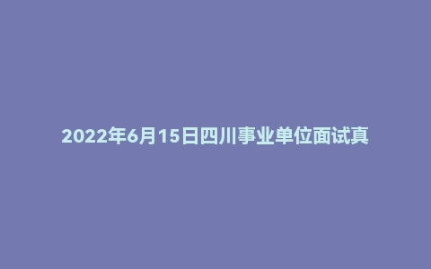 2022年6月15日四川事业单位面试真题(成都市-科技局)