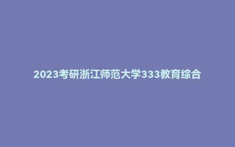 2023考研浙江师范大学333教育综合真题