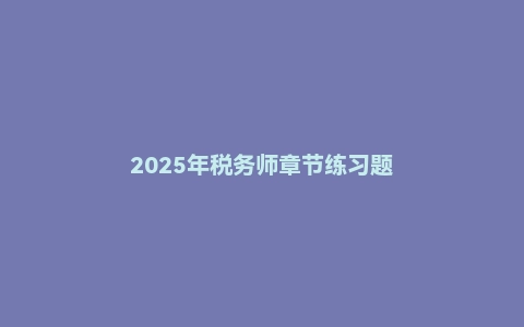 2025年税务师章节练习题