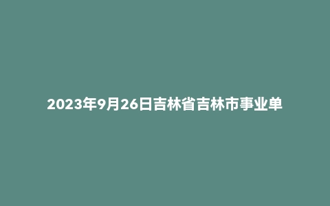 2023年9月26日吉林省吉林市事业单位面试题