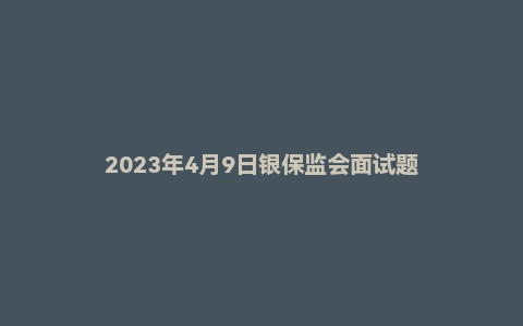 2023年4月9日银保监会面试题