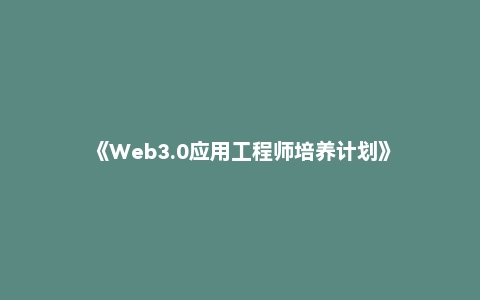 《Web3.0应用工程师培养计划》
