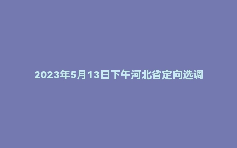 2023年5月13日下午河北省定向选调面试题(市直)