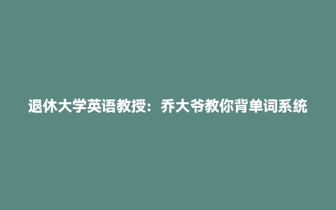退休大学英语教授:乔大爷教你背单词系统课