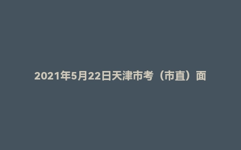 2021年5月22日天津市考（市直）面试题（结构化小组）