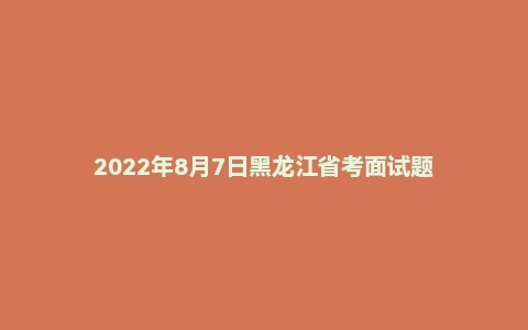 2022年8月7日黑龙江省考面试题