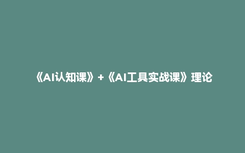 《AI认知课》+《AI工具实战课》理论结合实操一门课全搞定(78节)