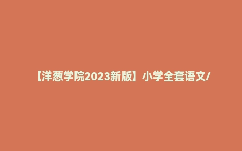 【洋葱学院2023新版】小学全套语文/数学