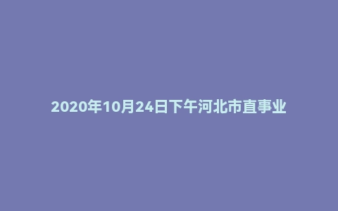 2020年10月24日下午河北市直事业单位综合岗政府类面试题