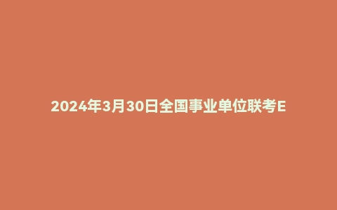 2024年3月30日全国事业单位联考E类《职业能力倾向测验》试题（黑龙江/上海/辽宁/云南/海南/贵州/广西/重庆/天津/江西/山西/湖北/吉林/青海/宁夏/新疆/陕西/四川/安徽）
