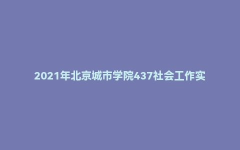 2021年北京城市学院437社会工作实务硕士研究生入学自命题考试试题