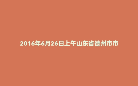 2016年6月26日上午山东省德州市市直事业单位面试真题