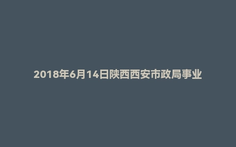 2018年6月14日陕西西安市政局事业单位面试真题