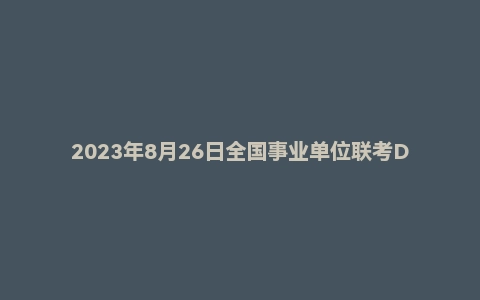 2023年8月26日全国事业单位联考D类《职业能力倾向测验》试题（黑龙江/湖南/甘肃/吉林/四川/重庆/山西/安徽/新疆/内蒙古/湖北/辽宁/广西）