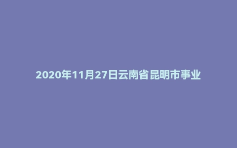 2020年11月27日云南省昆明市事业单位面试题