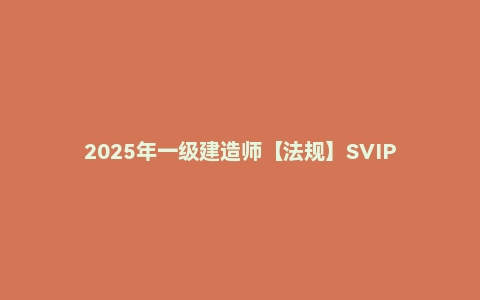 2025年一级建造师【法规】SVIP