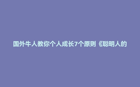 国外牛人教你个人成长7个原则《聪明人的个人成长》
