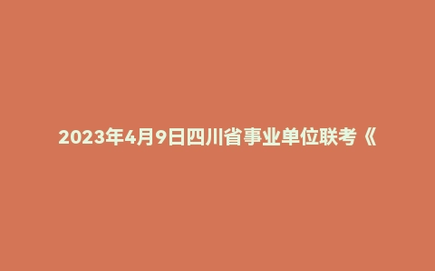 2023年4月9日四川省事业单位联考《综合知识》试题