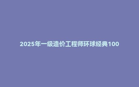 2025年一级造价工程师环球经典100题PDF