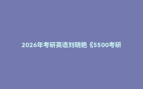 2026年考研英语刘晓艳《5500考研词汇-你还在背单词吗？》《基础语法补弱讲义》《基础词汇补弱讲义》