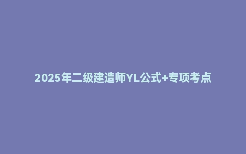 2025年二级建造师YL公式+专项考点PDF