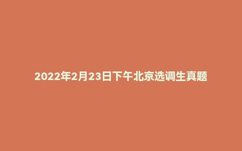 2022年2月23日下午北京选调生真题
