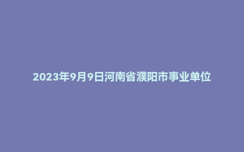 2023年9月9日河南省濮阳市事业单位面试题（市直）