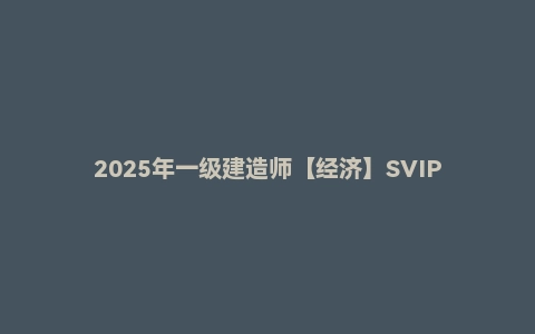 2025年一级建造师【经济】SVIP