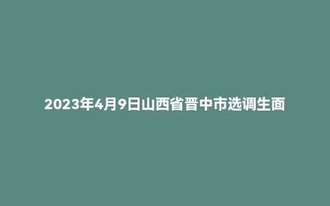 2023年4月9日山西省晋中市选调生面试题
