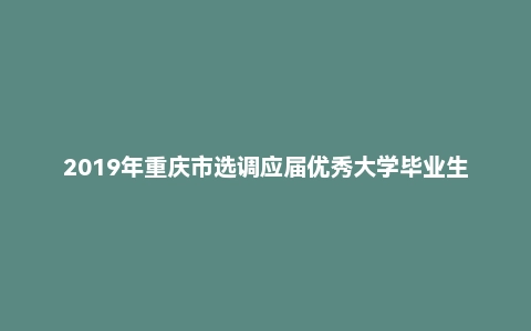 2019年重庆市选调应届优秀大学毕业生到基层工作笔试《申论》真题