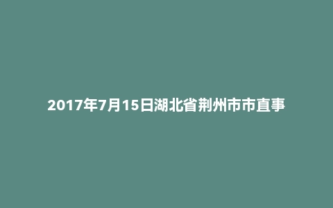 2017年7月15日湖北省荆州市市直事业单位教师招聘考试真题及答案(精选)